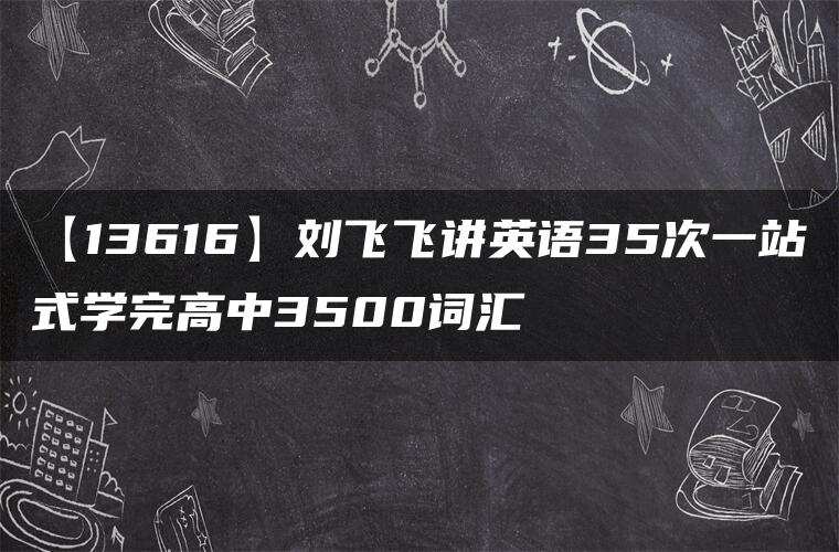 【13616】刘飞飞讲英语35次一站式学完高中3500词汇 【13616】刘飞飞讲英语35次一站式学完高中3500词汇