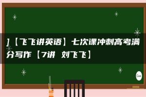 ]【飞飞讲英语】七次课冲刺高考满分写作【7讲 刘飞飞】