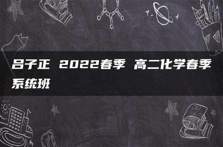 吕子正 2022春季 高二化学春季系统班