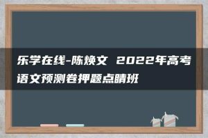 乐学在线-陈焕文 2022年高考语文预测卷押题点睛班