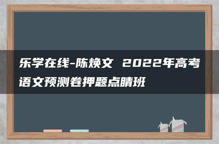 乐学在线-陈焕文 2022年高考语文预测卷押题点睛班