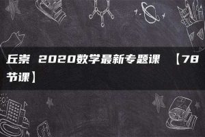 丘崇 2020数学最新专题课 【78节课】