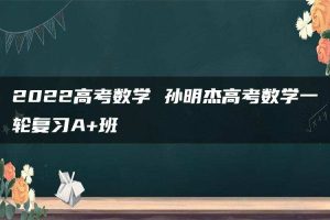 2022高考数学 孙明杰高考数学一轮复习A+班