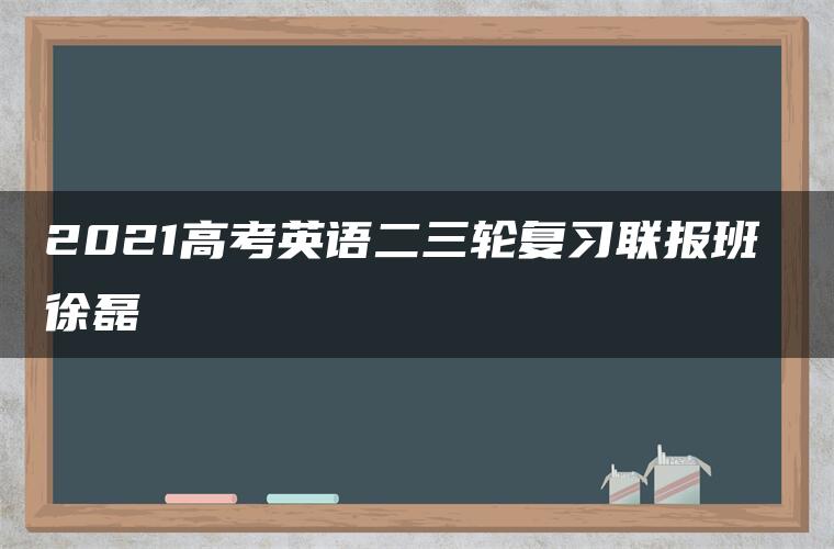 2021高考英语二三轮复习联报班 徐磊 2021高考英语二三轮复习联报班 徐磊