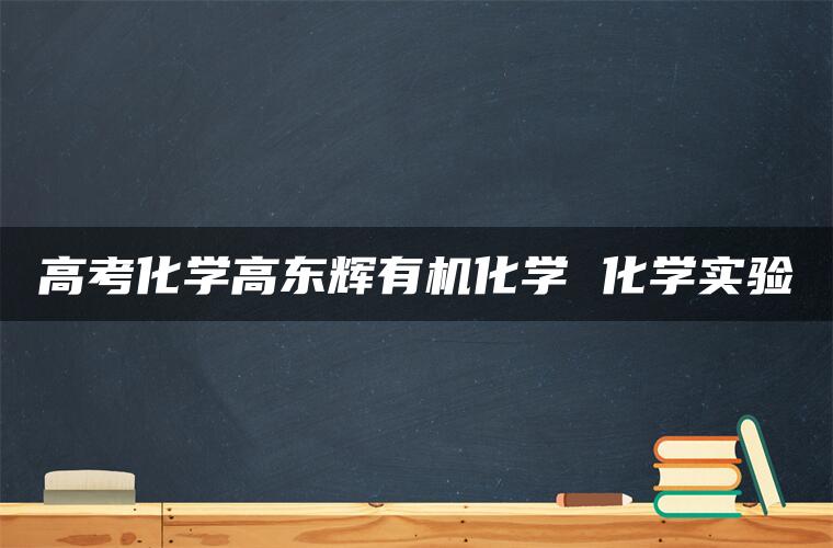 高考化学高东辉有机化学 化学实验