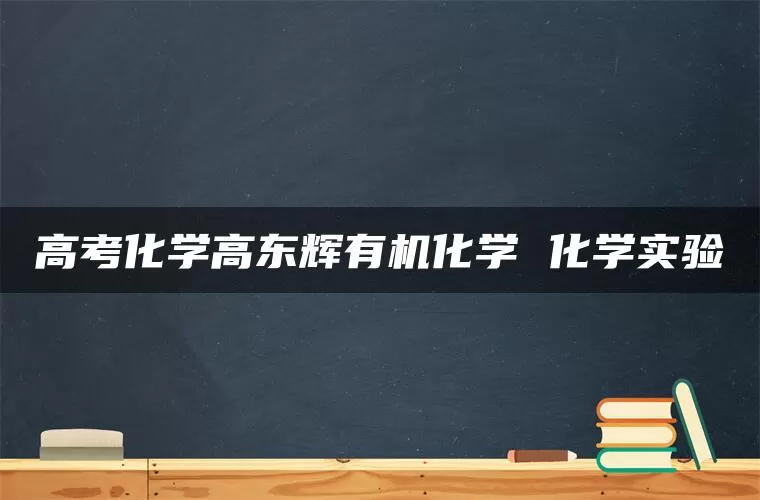 高考化学高东辉有机化学 化学实验