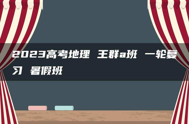 2023高考地理 王群a班 一轮复习 暑假班