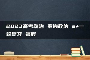 2023高考政治 秦琳政治 a+一轮复习 暑假