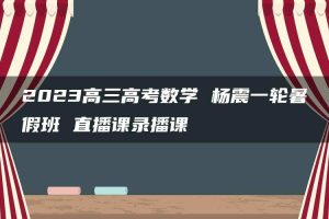 2023高三高考数学 杨震一轮暑假班 直播课录播课