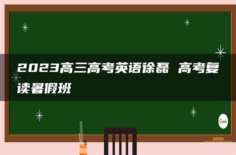 2023高三高考英语徐磊 高考复读暑假班 2023高三高考英语徐磊 高考复读暑假班