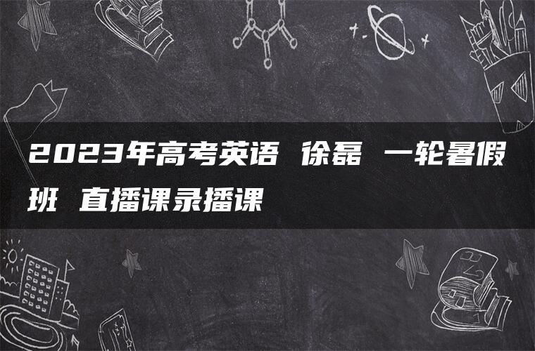 2023年高考英语 徐磊 一轮暑假班 直播课录播课 2023年高考英语 徐磊 一轮暑假班 直播课录播课