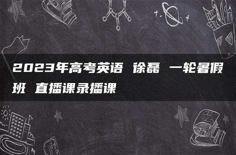 2023年高考英语 徐磊 一轮暑假班 直播课录播课