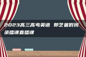 2023高三高考英语 郭艺暑假班 录播课直播课
