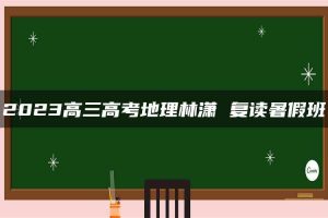 2023高三高考地理林潇 复读暑假班