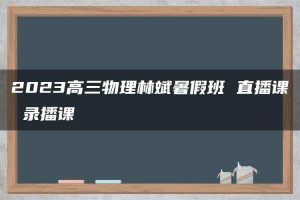 2023高三物理林斌暑假班 直播课 录播课