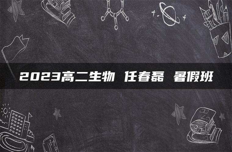 2023高二生物 任春磊 暑假班
