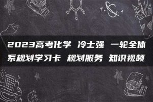 2023高考化学 冷士强 一轮全体系规划学习卡 规划服务 知识视频