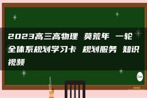 2023高三高物理 莫荒年 一轮全体系规划学习卡 规划服务 知识视频