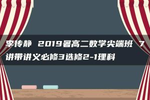 李传静 2019暑高二数学尖端班 7讲带讲义必修3选修2-1理科