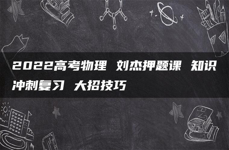 2022高考物理 刘杰押题课 知识冲刺复习 大招技巧