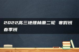 2022高三地理林萧二轮 寒假班 春季班