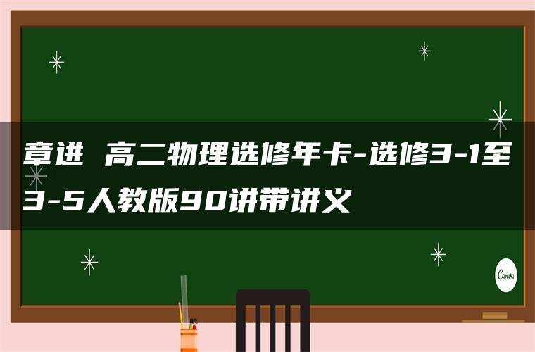 章进 高二物理选修年卡-选修3-1至3-5人教版90讲带讲义