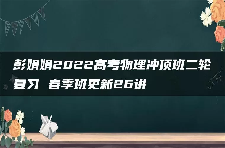 彭娟娟2022高考物理冲顶班二轮复习 春季班更新26讲