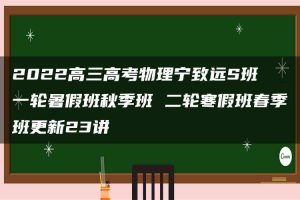2022高三高考物理宁致远S班 一轮暑假班秋季班 二轮寒假班春季班更新23讲