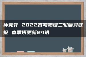 孙竞轩 2022高考物理二轮复习联报 春季班更新24讲