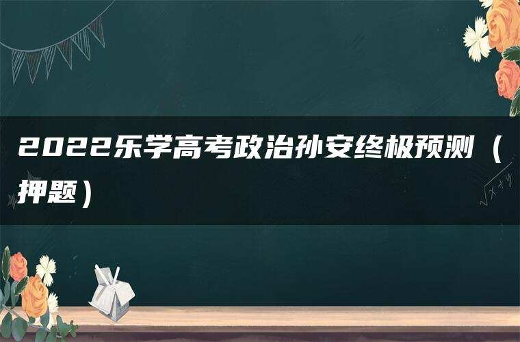 2022乐学高考政治孙安终极预测（押题）
