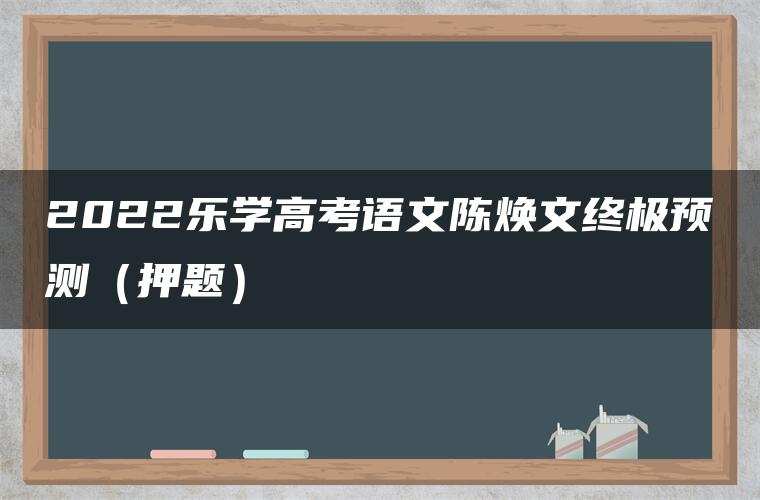 2022乐学高考语文陈焕文终极预测（押题）