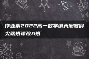 作业帮2022高一数学谢天洲寒假尖端班课改A班