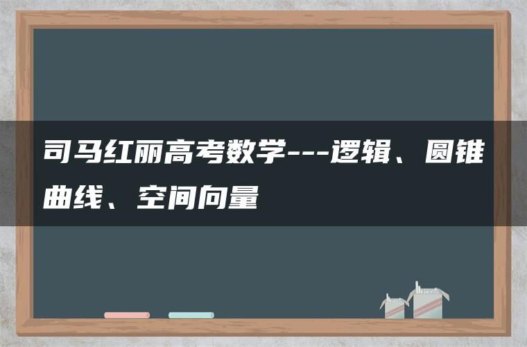 司马红丽高考数学—逻辑、圆锥曲线、空间向量