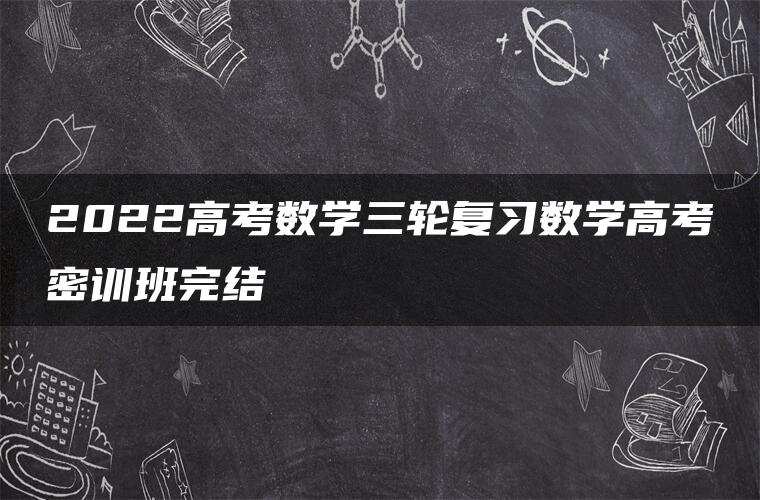 2022高考数学三轮复习数学高考密训班完结