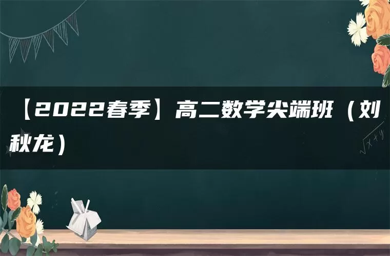 【2022春季】高二数学尖端班（刘秋龙）
