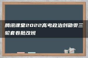 腾讯课堂2022高考政治刘勖雯三轮套卷批改班