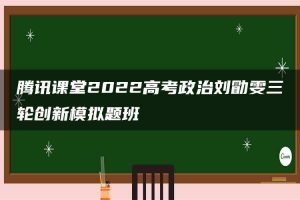 腾讯课堂2022高考政治刘勖雯三轮创新模拟题班