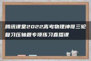 腾讯课堂2022高考物理坤哥三轮复习压轴题专项练习直播课