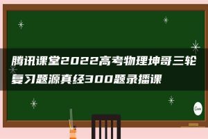 腾讯课堂2022高考物理坤哥三轮复习题源真经300题录播课