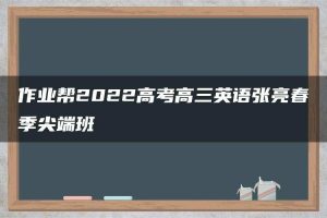 作业帮2022高考高三英语张亮春季尖端班
