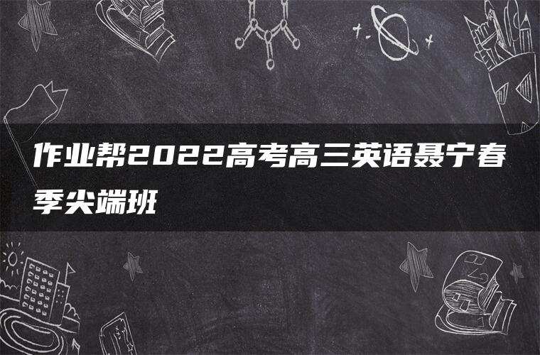 作业帮2022高考高三英语聂宁春季尖端班
