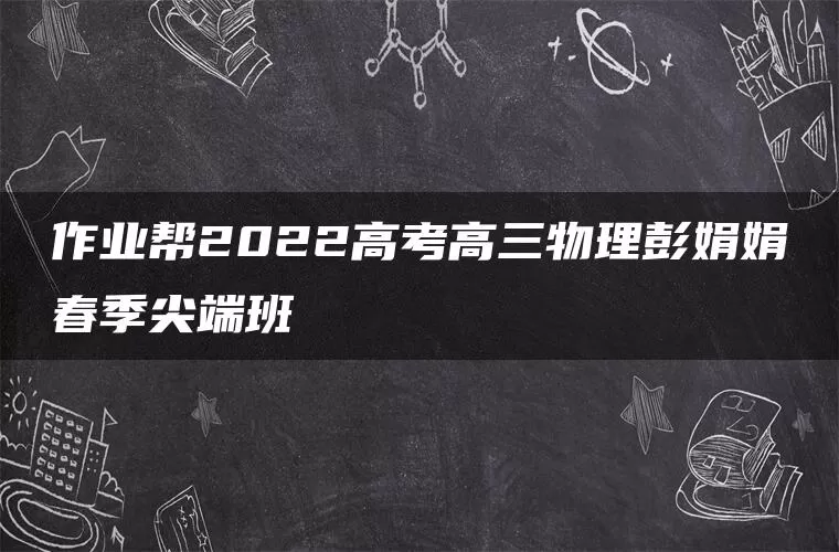 作业帮2022高考高三物理彭娟娟春季尖端班