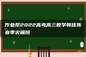 作业帮2022高考高三数学韩佳伟春季尖端班