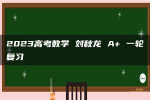 2023高考数学 刘秋龙 A+ 一轮复习