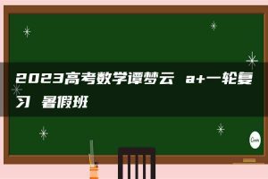 2023高考数学谭梦云 a+一轮复习 暑假班