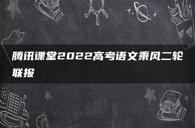 腾讯课堂2022高考语文乘风二轮联报