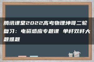 腾讯课堂2022高考物理坤哥二轮复习：电磁感应专题课 单杆双杆大题难题