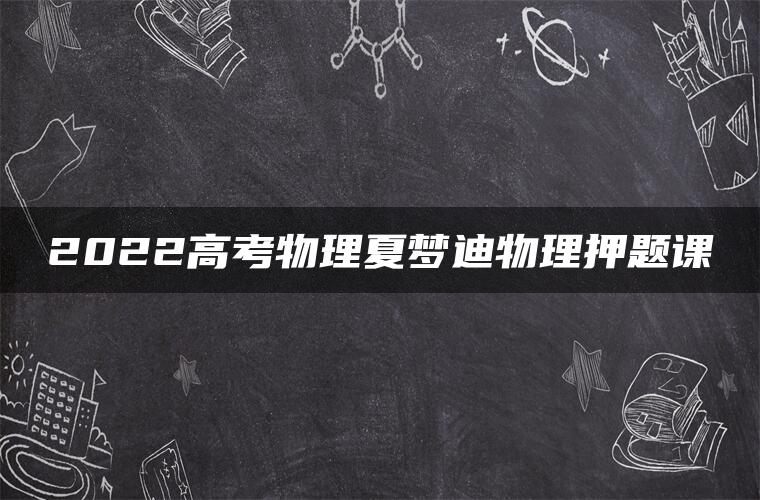 2022高考物理夏梦迪物理押题课