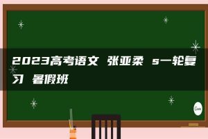 2023高考语文 张亚柔 s一轮复习 暑假班