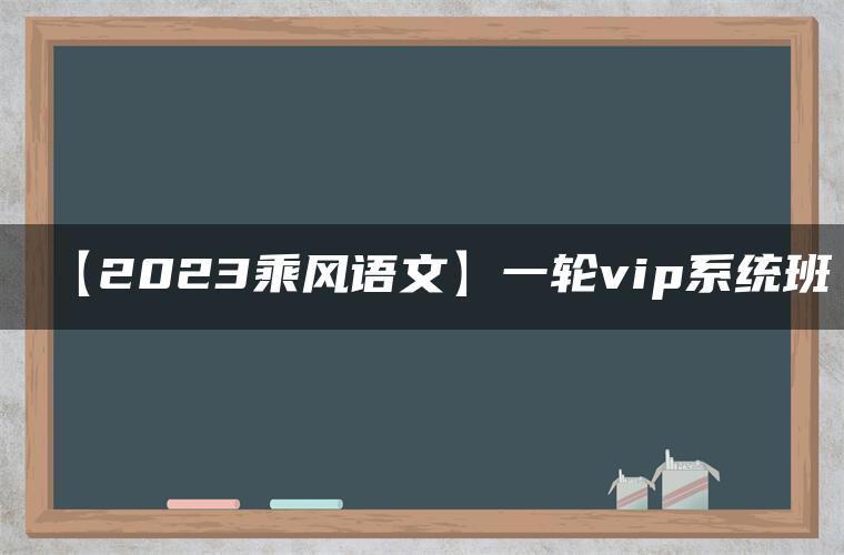 【2023乘风语文】一轮vip系统班